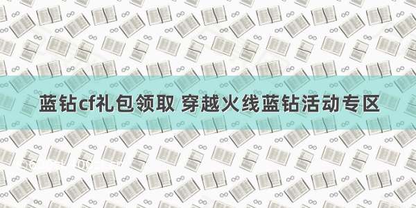 蓝钻cf礼包领取 穿越火线蓝钻活动专区