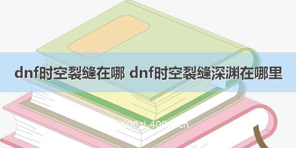 dnf时空裂缝在哪 dnf时空裂缝深渊在哪里