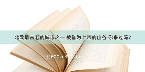 北欧最古老的城市之一 被誉为上帝的山谷 你来过吗？