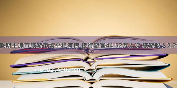 中秋假期平凉市旅游市场平稳有序 接待游客44.52万人次 旅游收入2.29亿元