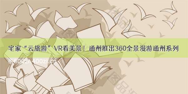 宅家“云旅游”VR看美景！通州推出360全景漫游通州系列