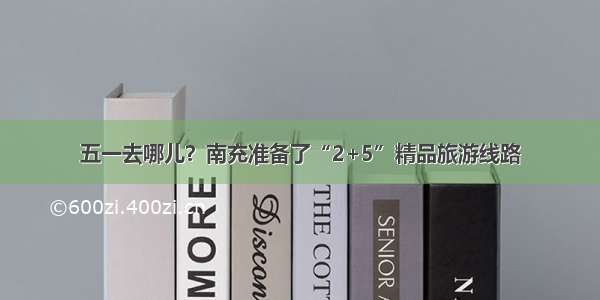 五一去哪儿？南充准备了“2+5”精品旅游线路