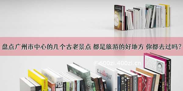 盘点广州市中心的几个古老景点 都是旅游的好地方 你都去过吗？