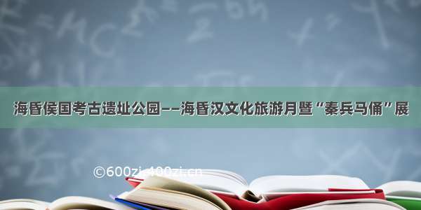 海昏侯国考古遗址公园——海昏汉文化旅游月暨“秦兵马俑”展