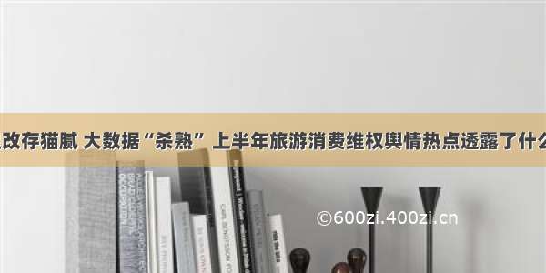 退改存猫腻 大数据“杀熟” 上半年旅游消费维权舆情热点透露了什么？