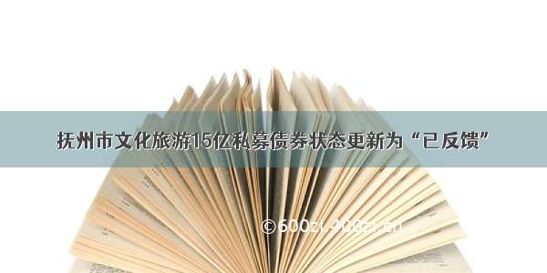 抚州市文化旅游15亿私募债券状态更新为“已反馈”