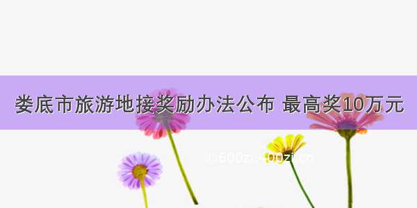 娄底市旅游地接奖励办法公布 最高奖10万元