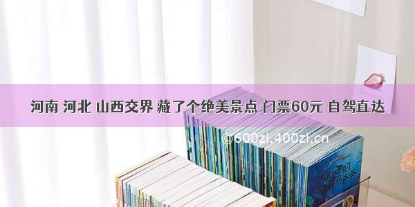 河南 河北 山西交界 藏了个绝美景点 门票60元 自驾直达