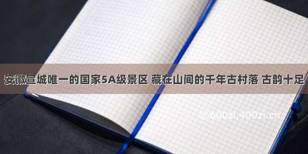 安徽宣城唯一的国家5A级景区 藏在山间的千年古村落 古韵十足