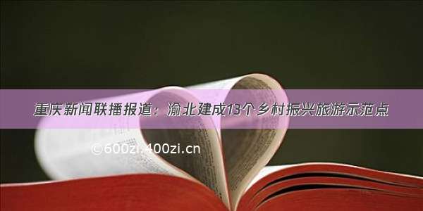 重庆新闻联播报道：渝北建成13个乡村振兴旅游示范点