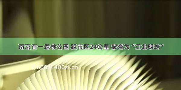 南京有一森林公园 距市区24公里 被誉为“江北明珠”