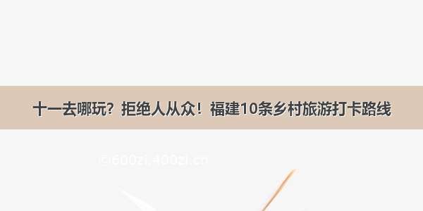 十一去哪玩？拒绝人从众！福建10条乡村旅游打卡路线