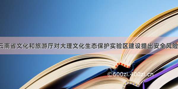 「保护区」云南省文化和旅游厅对大理文化生态保护实验区建设提出安全风险防患工作要求