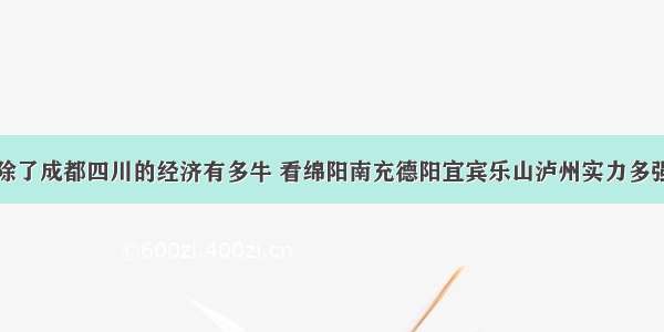 除了成都四川的经济有多牛 看绵阳南充德阳宜宾乐山泸州实力多强