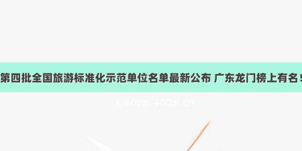 第四批全国旅游标准化示范单位名单最新公布 广东龙门榜上有名！