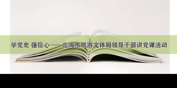 学党史 强信心——北海市旅游文体局领导干部讲党课活动