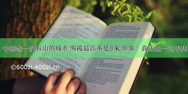 中国唯一没有山的城市 海拔最高不足8米 游客：真正的一马平川