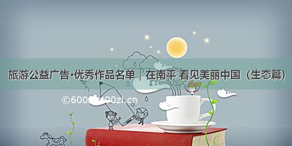 旅游公益广告·优秀作品名单｜在南平 看见美丽中国（生态篇）
