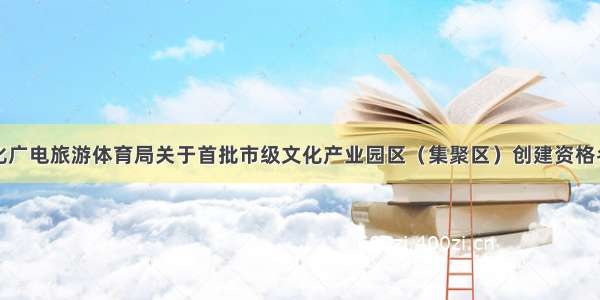 惠州市文化广电旅游体育局关于首批市级文化产业园区（集聚区）创建资格名单的公示