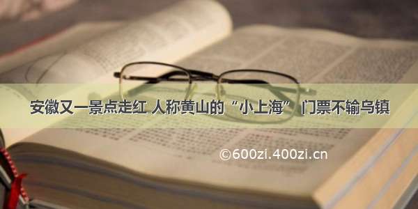 安徽又一景点走红 人称黄山的“小上海” 门票不输乌镇