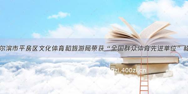 哈尔滨市平房区文化体育和旅游局荣获“全国群众体育先进单位”称号