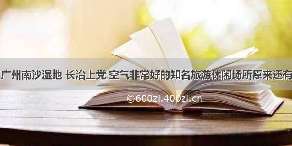 除了广州南沙湿地 长治上党 空气非常好的知名旅游休闲场所原来还有这些