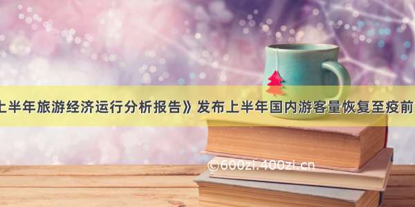 《上半年旅游经济运行分析报告》发布上半年国内游客量恢复至疫前77%