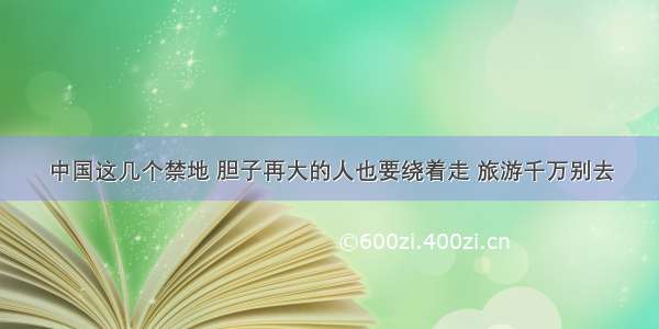 中国这几个禁地 胆子再大的人也要绕着走 旅游千万别去