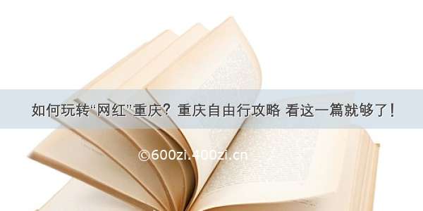 如何玩转“网红”重庆？重庆自由行攻略 看这一篇就够了！