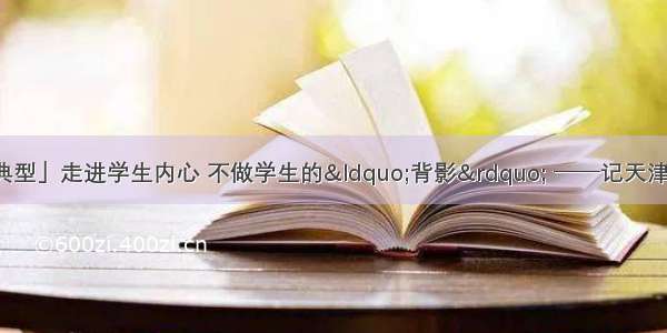 「担当作为先进典型」走进学生内心 不做学生的“背影” ──记天津商务职业学院旅游