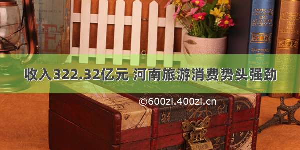 收入322.32亿元 河南旅游消费势头强劲