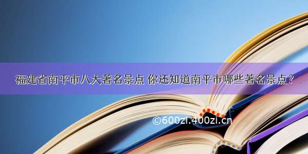 福建省南平市八大著名景点 你还知道南平市哪些著名景点？