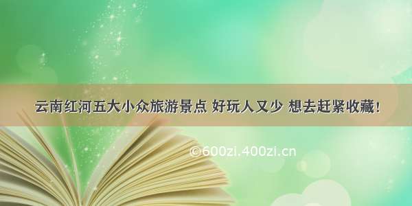 云南红河五大小众旅游景点 好玩人又少 想去赶紧收藏！