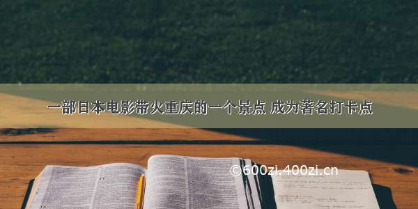 一部日本电影带火重庆的一个景点 成为著名打卡点
