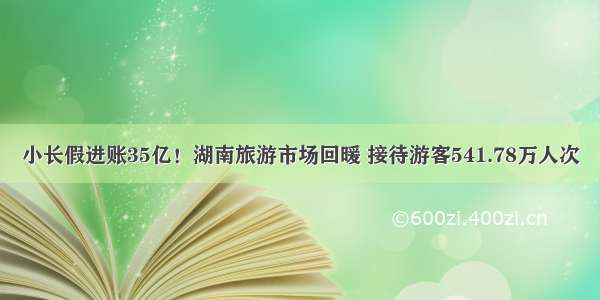 小长假进账35亿！湖南旅游市场回暖 接待游客541.78万人次