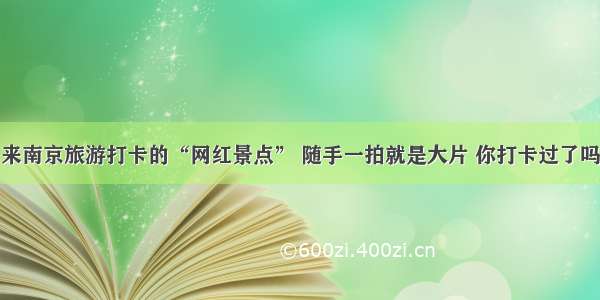 来南京旅游打卡的“网红景点” 随手一拍就是大片 你打卡过了吗