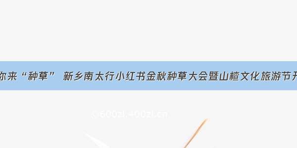 等你来“种草” 新乡南太行小红书金秋种草大会暨山楂文化旅游节开幕