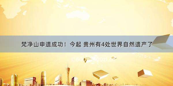 梵净山申遗成功！今起 贵州有4处世界自然遗产了