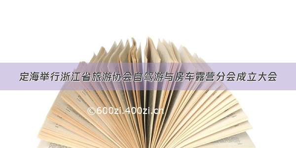 定海举行浙江省旅游协会自驾游与房车露营分会成立大会