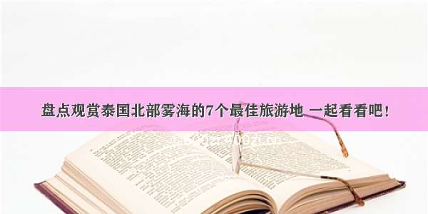 盘点观赏泰国北部雾海的7个最佳旅游地 一起看看吧！