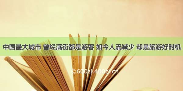 中国最大城市 曾经满街都是游客 如今人流减少 却是旅游好时机