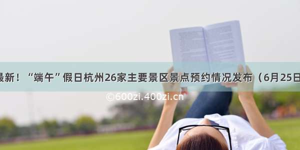 最新！“端午”假日杭州26家主要景区景点预约情况发布（6月25日）