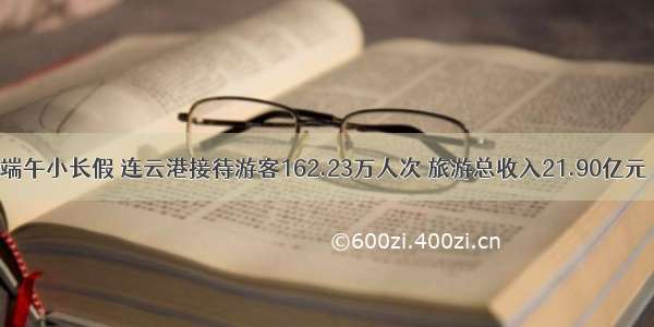 端午小长假 连云港接待游客162.23万人次 旅游总收入21.90亿元