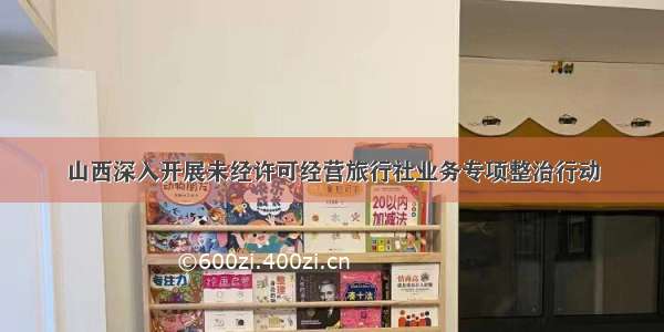 山西深入开展未经许可经营旅行社业务专项整治行动