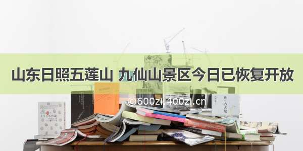 山东日照五莲山 九仙山景区今日已恢复开放