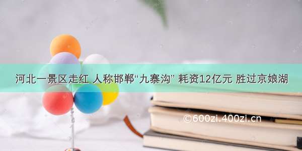 河北一景区走红 人称邯郸“九寨沟” 耗资12亿元 胜过京娘湖