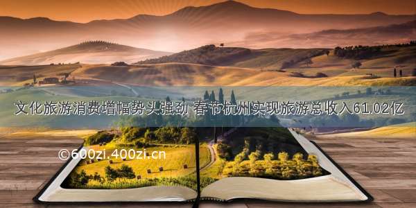 文化旅游消费增幅势头强劲 春节杭州实现旅游总收入61.02亿