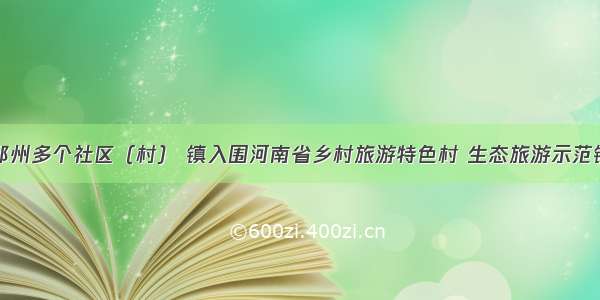 郑州多个社区（村） 镇入围河南省乡村旅游特色村 生态旅游示范镇