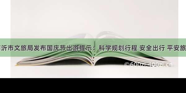 临沂市文旅局发布国庆节出游提示：科学规划行程 安全出行 平安旅游