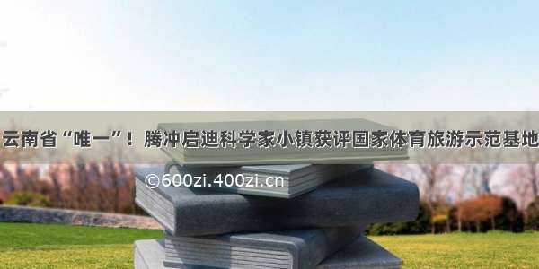 云南省“唯一”！腾冲启迪科学家小镇获评国家体育旅游示范基地